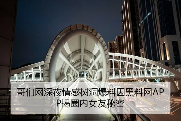 哥们网深夜情感树洞爆料因黑料网APP揭圈内女友秘密