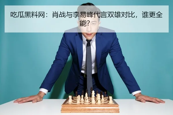 吃瓜黑料网：肖战与李易峰代言双雄对比，谁更全能？