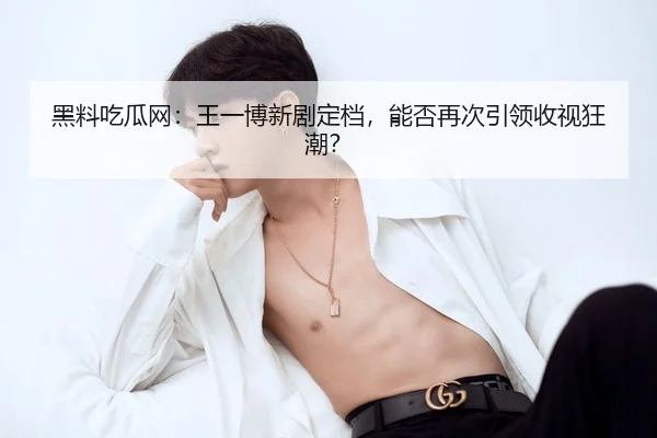 黑料吃瓜网：王一博新剧定档，能否再次引领收视狂潮？